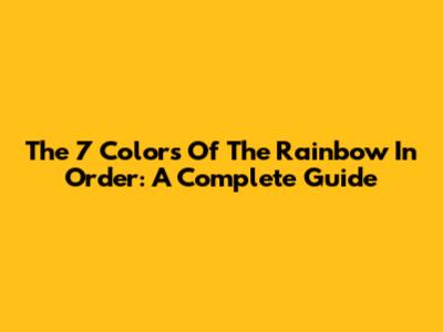 The 7 Colors Of The Rainbow In Order: A Complete Guide
