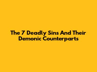 The 7 Deadly Sins And Their Demonic Counterparts