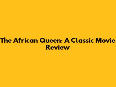 The African Queen: A Classic Movie Review