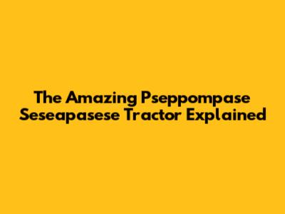 The Amazing Pseppompase Seseapasese Tractor Explained