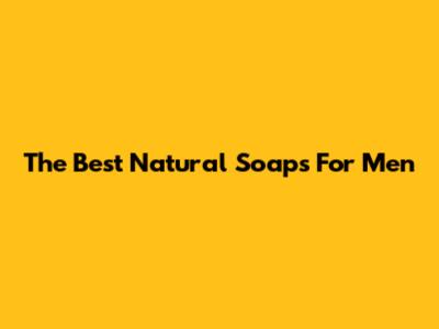 The Best Natural Soaps For Men