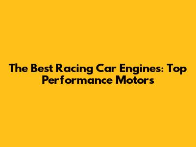 The Best Racing Car Engines: Top Performance Motors