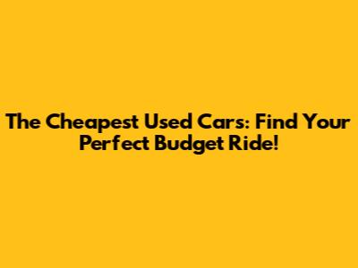 The Cheapest Used Cars: Find Your Perfect Budget Ride!