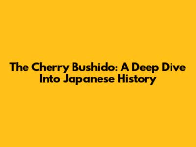 The Cherry Bushido: A Deep Dive Into Japanese History