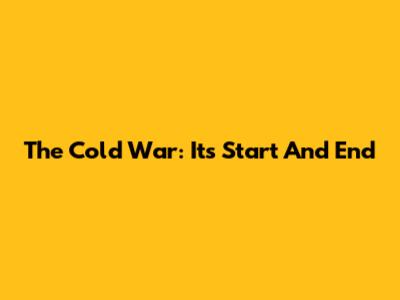 The Cold War: Its Start And End
