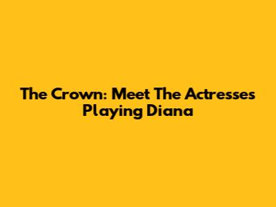 The Crown: Meet The Actresses Playing Diana