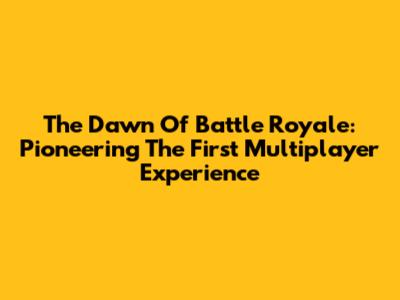 The Dawn Of Battle Royale: Pioneering The First Multiplayer Experience