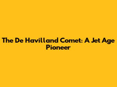 The De Havilland Comet: A Jet Age Pioneer