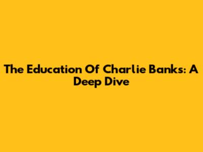 The Education Of Charlie Banks: A Deep Dive