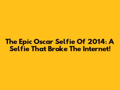 The Epic Oscar Selfie Of 2014: A Selfie That Broke The Internet!