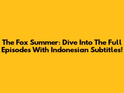 The Fox Summer: Dive Into The Full Episodes With Indonesian Subtitles!