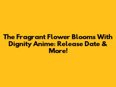 The Fragrant Flower Blooms With Dignity Anime: Release Date & More!