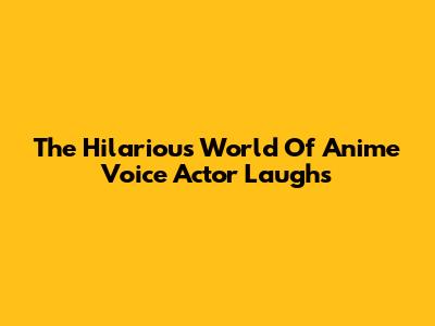 The Hilarious World Of Anime Voice Actor Laughs