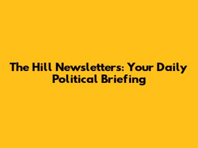 The Hill Newsletters: Your Daily Political Briefing