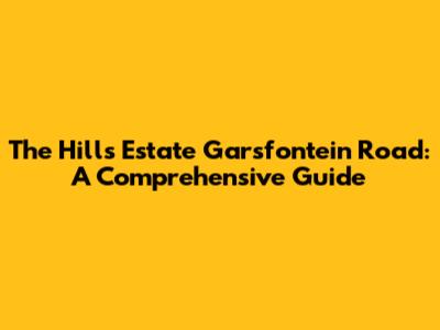 The Hills Estate Garsfontein Road: A Comprehensive Guide