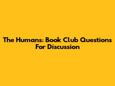 The Humans: Book Club Questions For Discussion