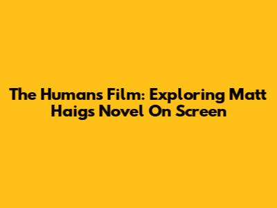 The Humans Film: Exploring Matt Haig's Novel On Screen