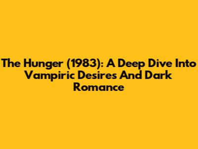 The Hunger (1983): A Deep Dive Into Vampiric Desires And Dark Romance