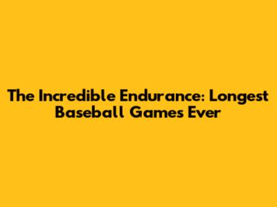 The Incredible Endurance: Longest Baseball Games Ever