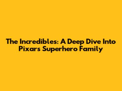 The Incredibles: A Deep Dive Into Pixar's Superhero Family