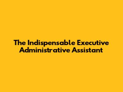 The Indispensable Executive Administrative Assistant