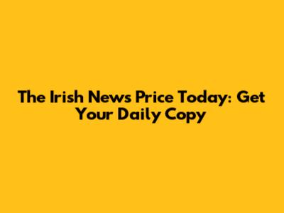 The Irish News Price Today: Get Your Daily Copy