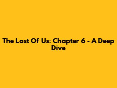 The Last Of Us: Chapter 6 - A Deep Dive