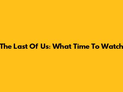 The Last Of Us: What Time To Watch