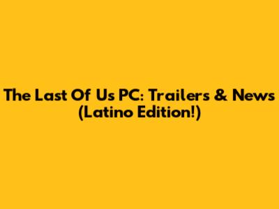The Last Of Us PC: Trailers & News (Latino Edition!)