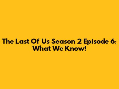 The Last Of Us Season 2 Episode 6: What We Know!