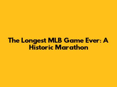 The Longest MLB Game Ever: A Historic Marathon
