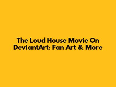 The Loud House Movie On DeviantArt: Fan Art & More