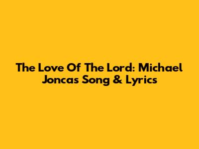 The Love Of The Lord: Michael Joncas Song & Lyrics