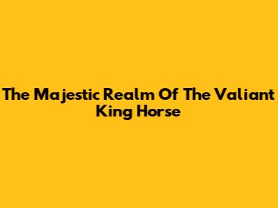 The Majestic Realm Of The Valiant King Horse