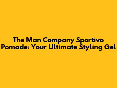 The Man Company Sportivo Pomade: Your Ultimate Styling Gel