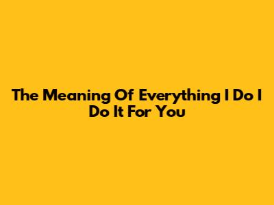 The Meaning Of "Everything I Do I Do It For You"