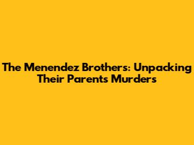 The Menendez Brothers: Unpacking Their Parents' Murders
