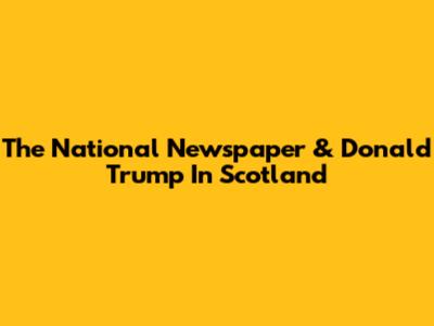 The National Newspaper & Donald Trump In Scotland