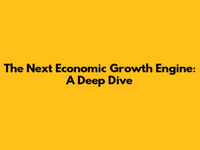 The Next Economic Growth Engine: A Deep Dive