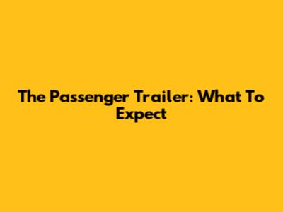 The Passenger Trailer: What To Expect