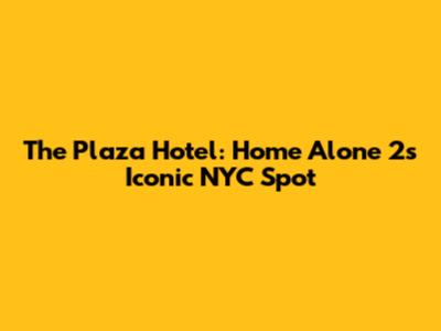 The Plaza Hotel: Home Alone 2's Iconic NYC Spot