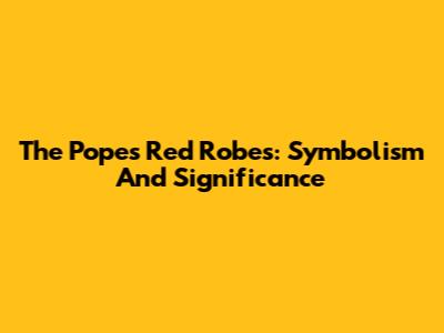 The Pope's Red Robes: Symbolism And Significance