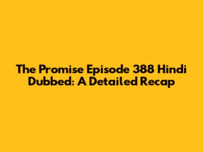 The Promise Episode 388 Hindi Dubbed: A Detailed Recap