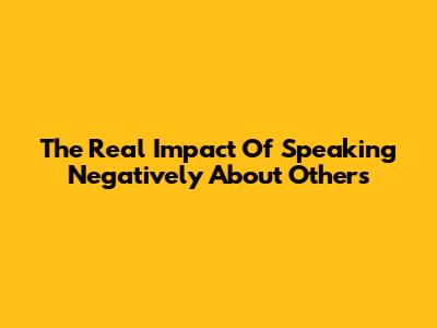 The Real Impact Of Speaking Negatively About Others