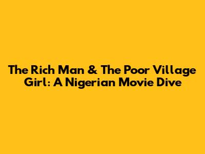 The Rich Man & The Poor Village Girl: A Nigerian Movie Dive