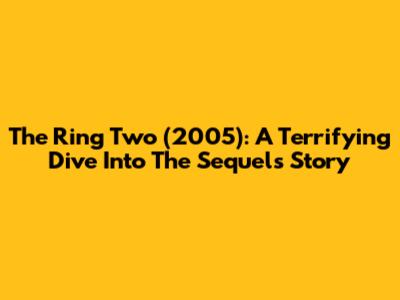 The Ring Two (2005): A Terrifying Dive Into The Sequel's Story