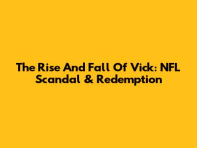 The Rise And Fall Of Vick: NFL Scandal & Redemption