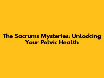 The Sacrum's Mysteries: Unlocking Your Pelvic Health