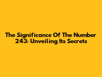 The Significance Of The Number 243: Unveiling Its Secrets