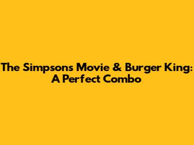 The Simpsons Movie & Burger King: A Perfect Combo